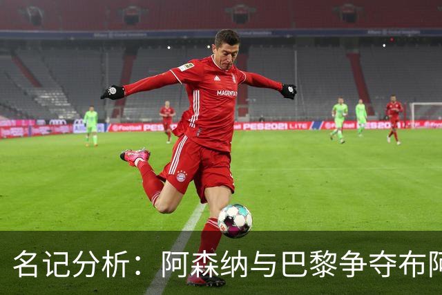 名记分析：阿森纳与巴黎争夺布阿迪，佐利斯加盟枪手前景乐观！