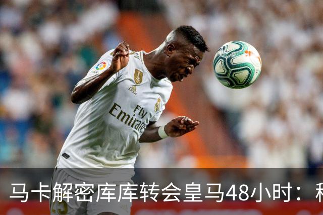 马卡解密库库转会皇马48小时：穆帅点名非他不买，亲自打电话说服